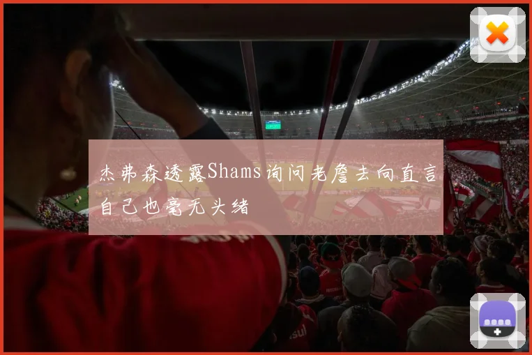 杰弗森透露Shams询问老詹去向直言自己也毫无头绪