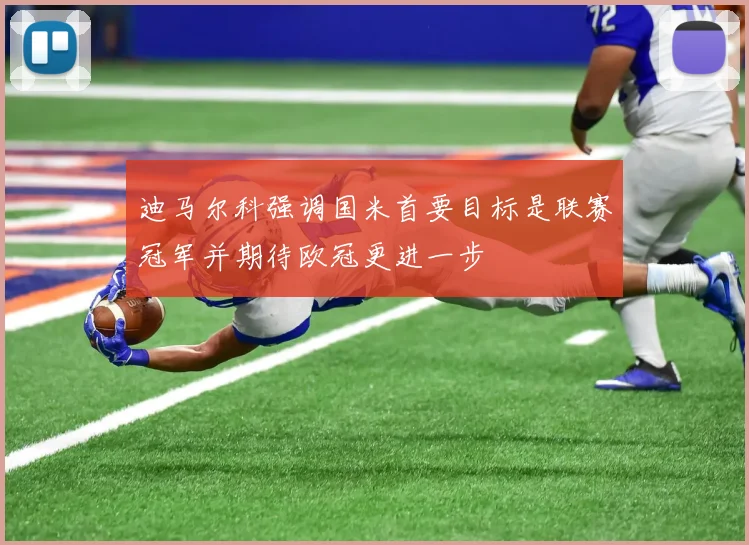 迪马尔科强调国米首要目标是联赛冠军并期待欧冠更进一步