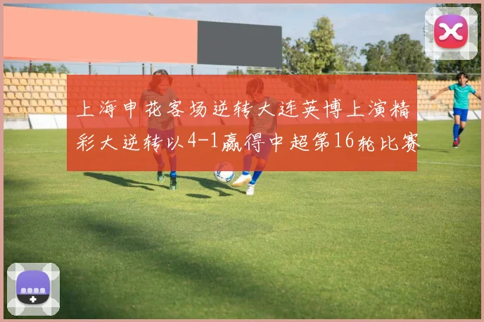 上海申花客场逆转大连英博上演精彩大逆转以4-1赢得中超第16轮比赛