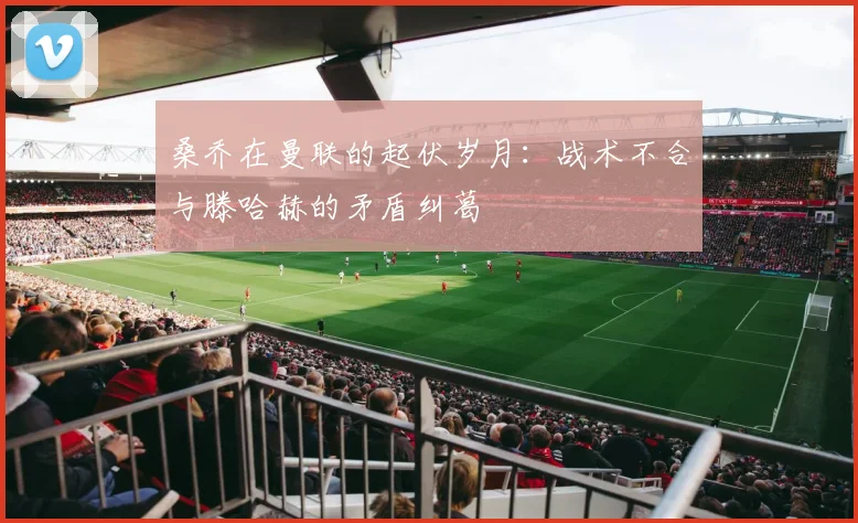 桑乔在曼联的起伏岁月：战术不合与滕哈赫的矛盾纠葛