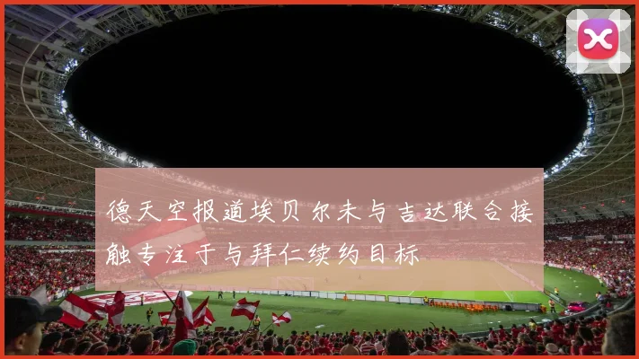 德天空报道埃贝尔未与吉达联合接触专注于与拜仁续约目标