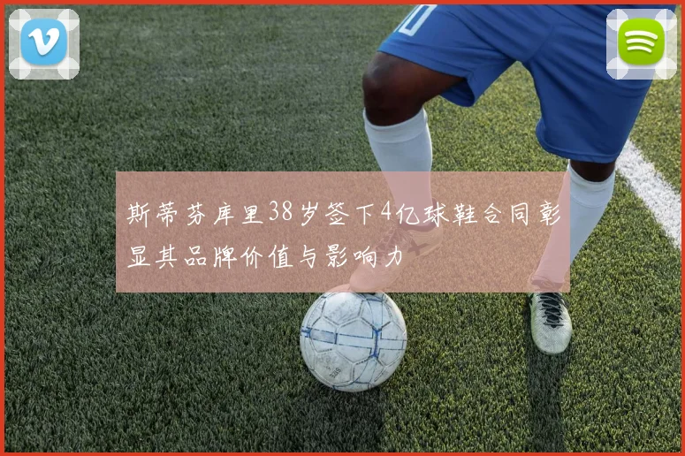 斯蒂芬库里38岁签下4亿球鞋合同彰显其品牌价值与影响力