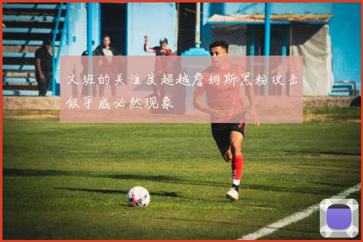 文班的关注度超越詹姆斯黑粉攻击似乎成必然现象