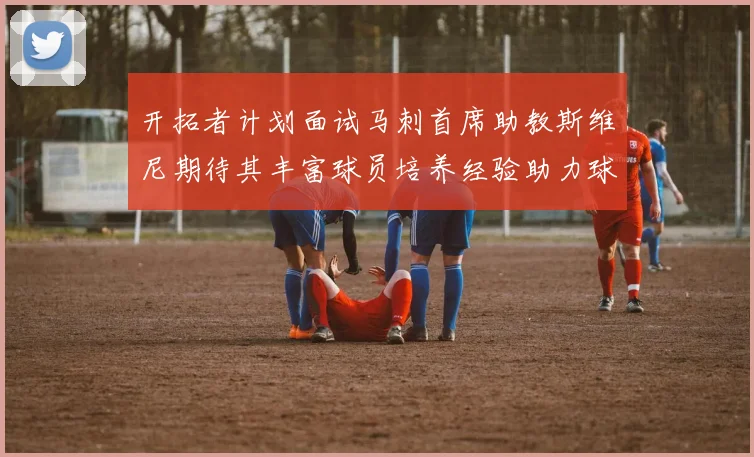 开拓者计划面试马刺首席助教斯维尼期待其丰富球员培养经验助力球队发展