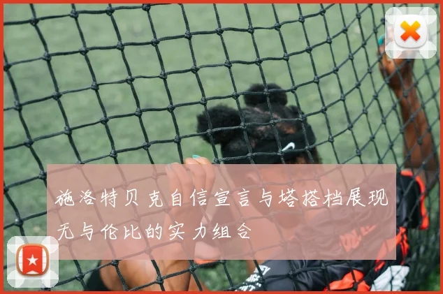 施洛特贝克自信宣言与塔搭档展现无与伦比的实力组合