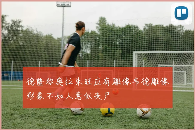 德隆称奥拉朱旺应有雕像韦德雕像形象不如人意似丧尸