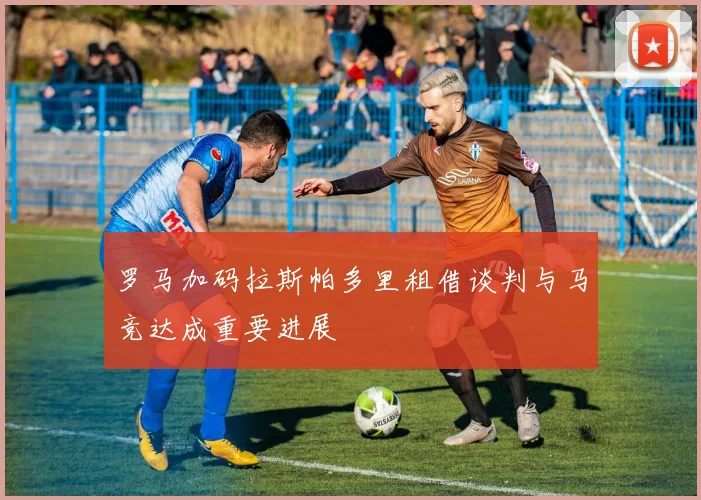 罗马加码拉斯帕多里租借谈判与马竞达成重要进展