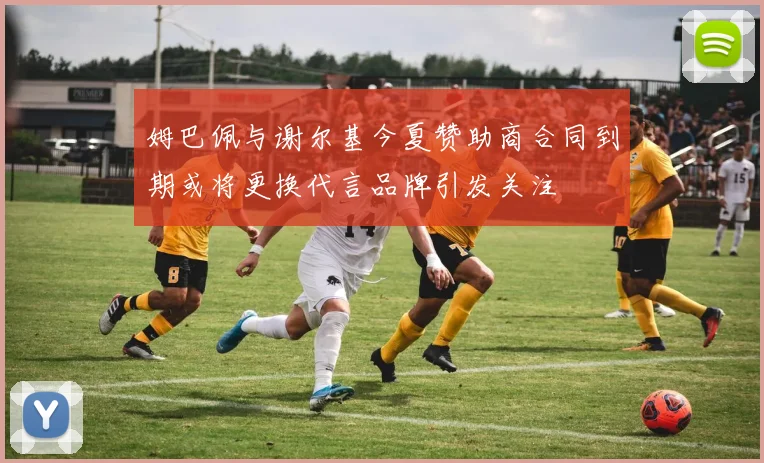 姆巴佩与谢尔基今夏赞助商合同到期或将更换代言品牌引发关注