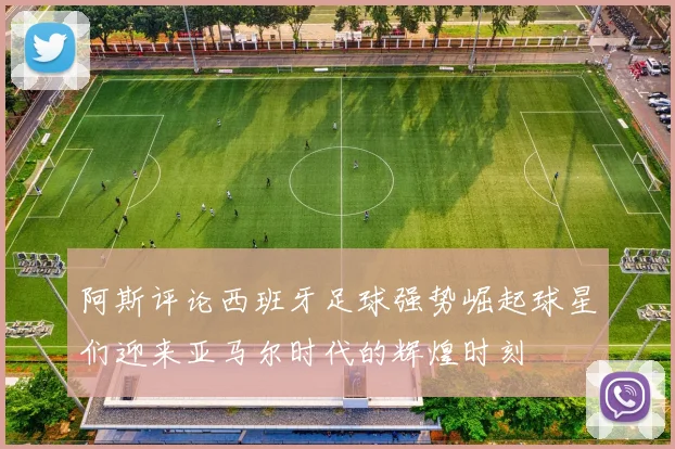 阿斯评论西班牙足球强势崛起球星们迎来亚马尔时代的辉煌时刻