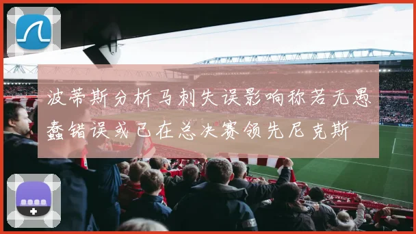 波蒂斯分析马刺失误影响称若无愚蠢错误或已在总决赛领先尼克斯