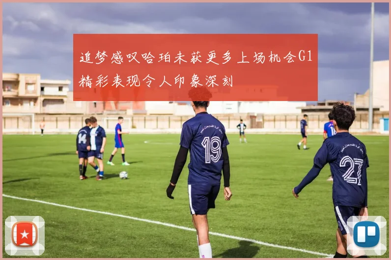 追梦感叹哈珀未获更多上场机会G1精彩表现令人印象深刻