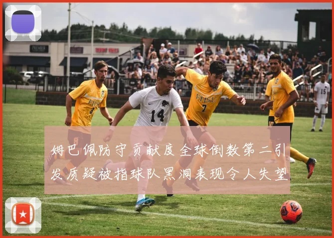 姆巴佩防守贡献度全球倒数第二引发质疑被指球队黑洞表现令人失望