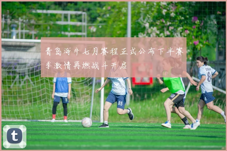 青岛海牛七月赛程正式公布下半赛季激情再燃战斗开启