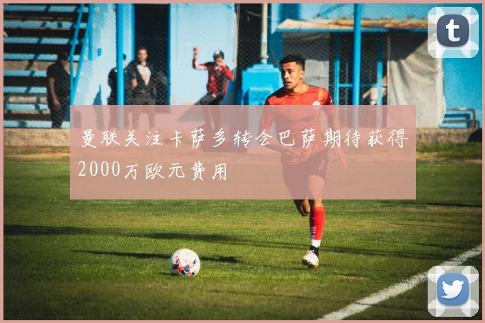 曼联关注卡萨多转会巴萨期待获得2000万欧元费用