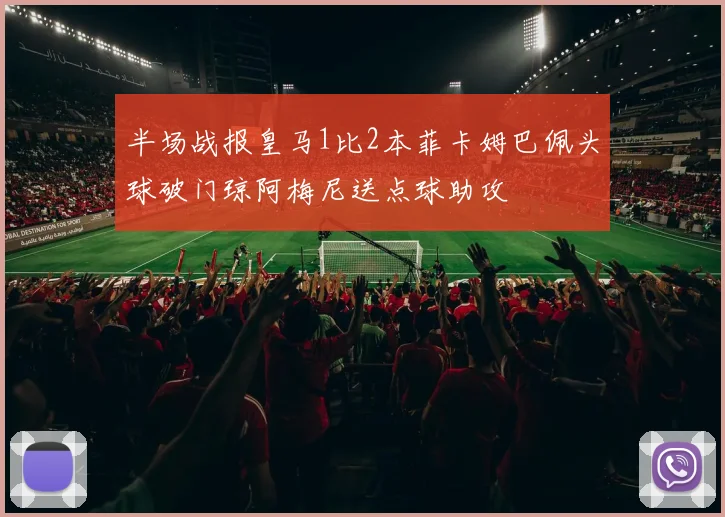 半场战报皇马1比2本菲卡姆巴佩头球破门琼阿梅尼送点球助攻