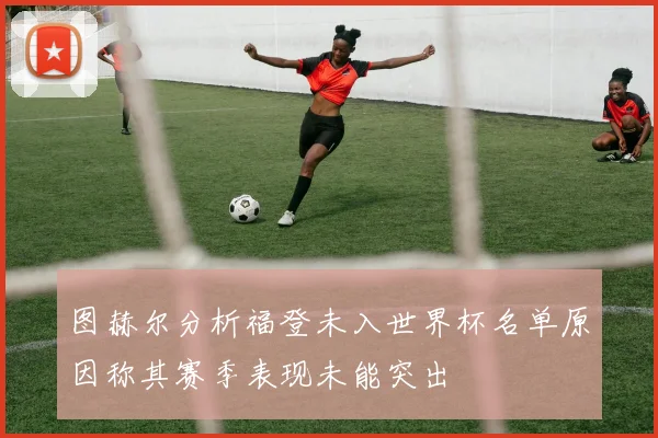 图赫尔分析福登未入世界杯名单原因称其赛季表现未能突出