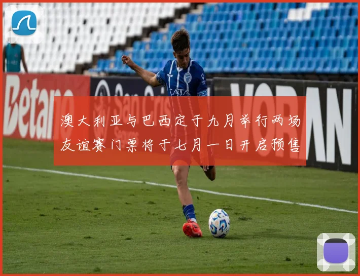 澳大利亚与巴西定于九月举行两场友谊赛门票将于七月一日开启预售