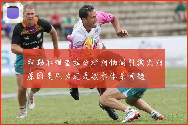 希勒和理查兹分析利物浦引援失利原因是压力还是战术体系问题