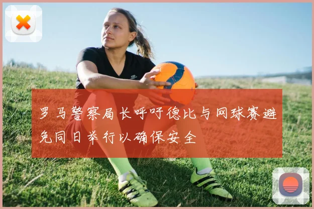 罗马警察局长呼吁德比与网球赛避免同日举行以确保安全