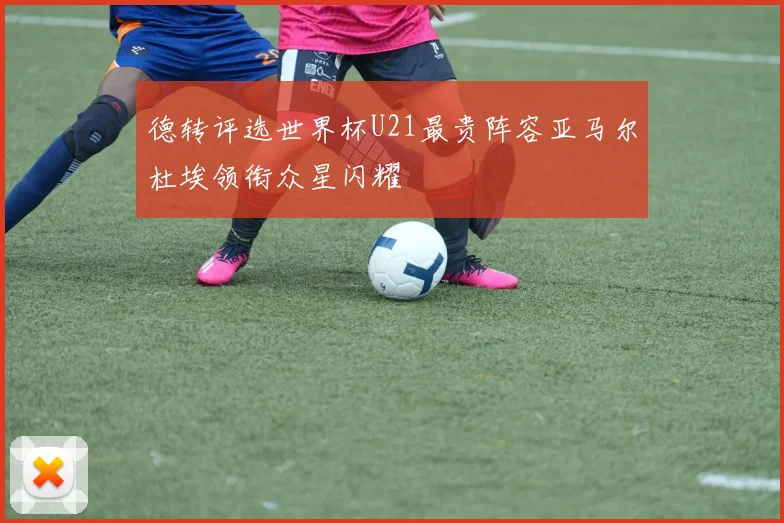 德转评选世界杯U21最贵阵容亚马尔杜埃领衔众星闪耀