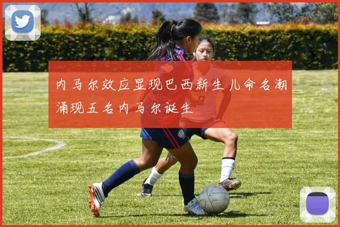 内马尔效应显现巴西新生儿命名潮涌现五名内马尔诞生