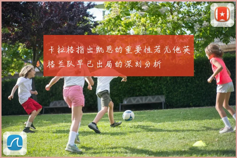 卡拉格指出凯恩的重要性若无他英格兰队早已出局的深刻分析
