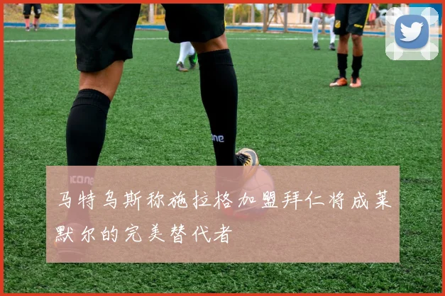 马特乌斯称施拉格加盟拜仁将成莱默尔的完美替代者