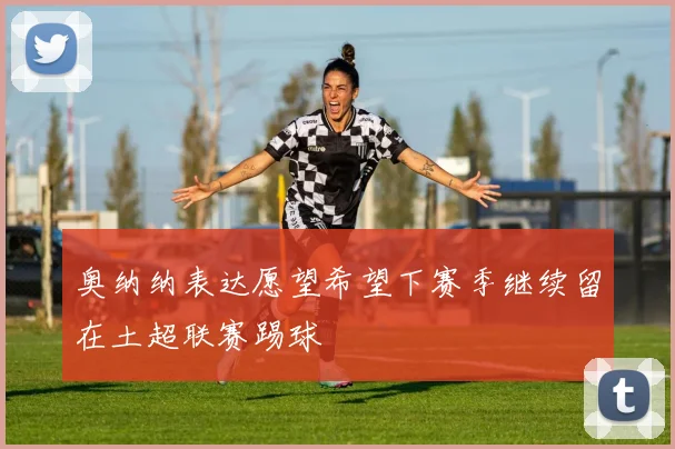 奥纳纳表达愿望希望下赛季继续留在土超联赛踢球