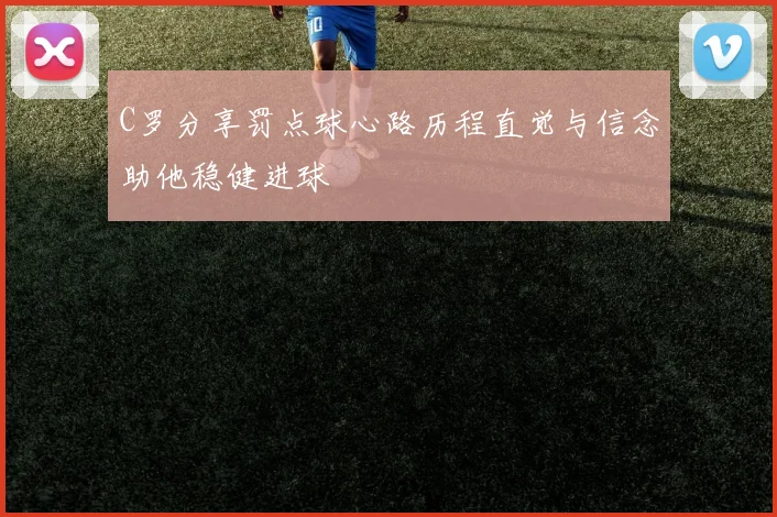 C罗分享罚点球心路历程直觉与信念助他稳健进球
