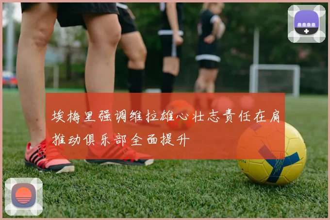 埃梅里强调维拉雄心壮志责任在肩推动俱乐部全面提升