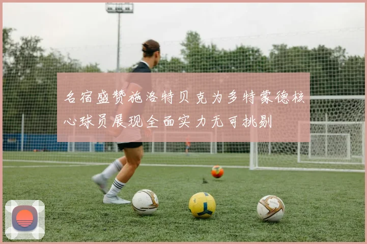 名宿盛赞施洛特贝克为多特蒙德核心球员展现全面实力无可挑剔