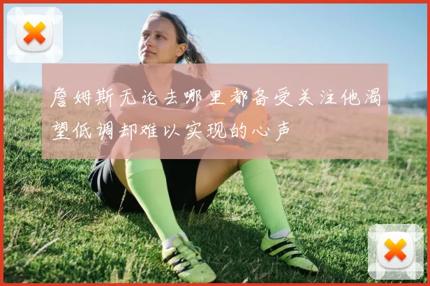 詹姆斯无论去哪里都备受关注他渴望低调却难以实现的心声